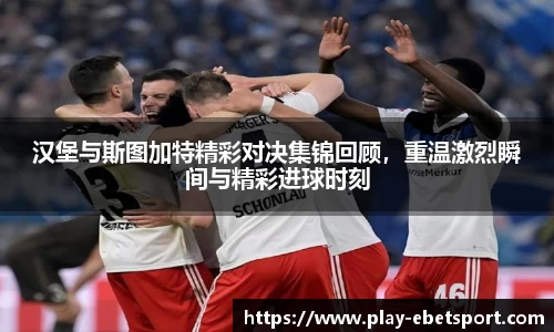 汉堡与斯图加特精彩对决集锦回顾，重温激烈瞬间与精彩进球时刻
